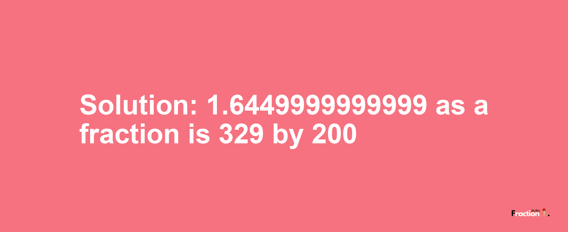 Solution:1.6449999999999 as a fraction is 329/200